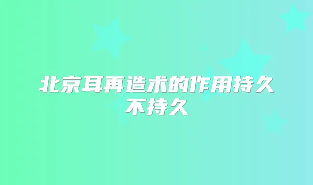 北京耳再造术的作用持久不持久