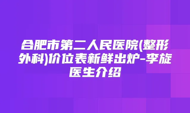 合肥市第二人民医院(整形外科)价位表新鲜出炉-李旋医生介绍