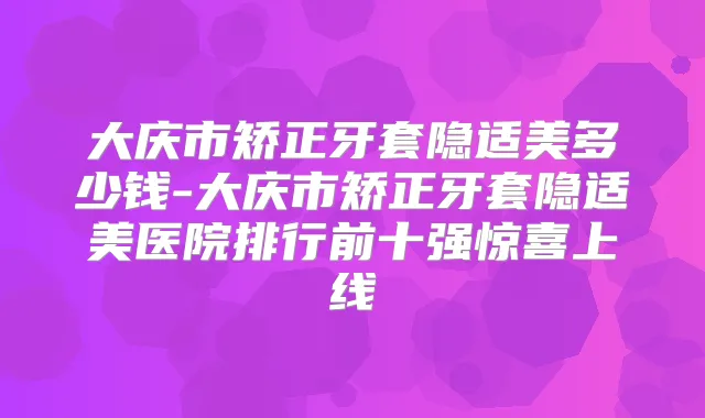 大庆市矫正牙套隐适美多少钱-大庆市矫正牙套隐适美医院排行前十强惊喜上线
