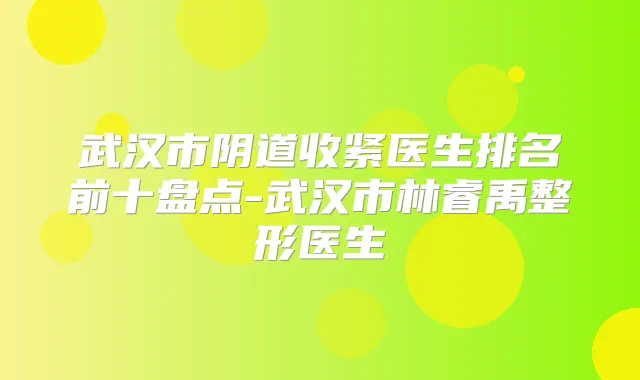武汉市阴道收紧医生排名前十盘点-武汉市林睿禹整形医生