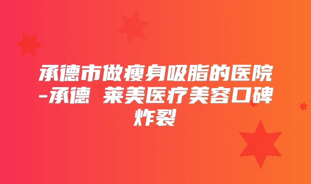 承德市做瘦身吸脂的医院-承德玥莱美医疗美容口碑炸裂