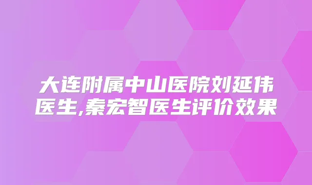 大连附属中山医院刘延伟医生,秦宏智医生评价效果