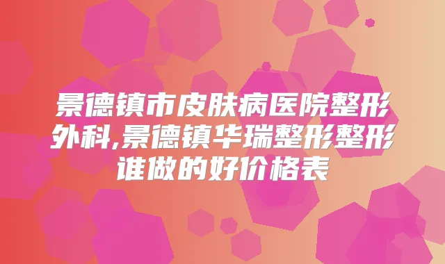 景德镇市皮肤病医院整形外科,景德镇华瑞整形整形谁做的好价格表