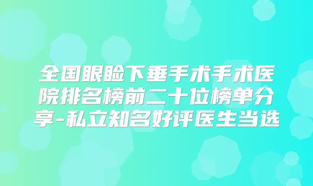 全国眼睑下垂手术手术医院排名榜前二十位榜单分享-私立知名好评医生当选