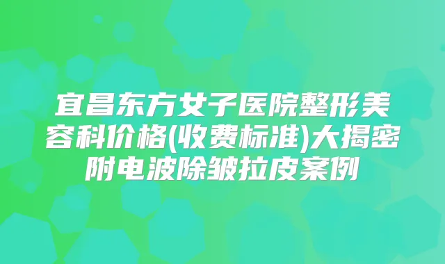 宜昌东方女子医院整形美容科价格(收费标准)大揭密附电波除皱拉皮案例