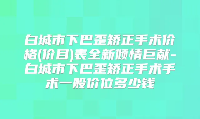 白城市下巴歪矫正手术价格(价目)表全新倾情巨献-白城市下巴歪矫正手术手术一般价位多少钱