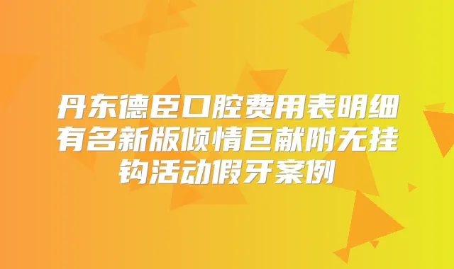 丹东德臣口腔费用表明细有名新版倾情巨献附无挂钩活动假牙案例
