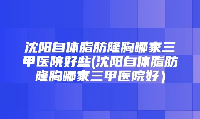 沈阳自体脂肪隆胸哪家三甲医院好些(沈阳自体脂肪隆胸哪家三甲医院好)