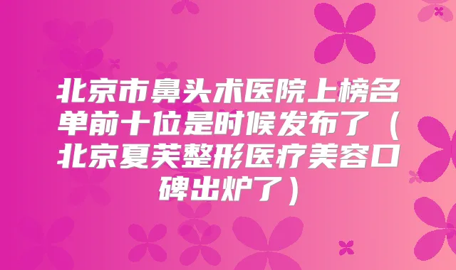 北京市鼻头术医院上榜名单前十位是时候发布了（北京夏芙整形医疗美容口碑出炉了）