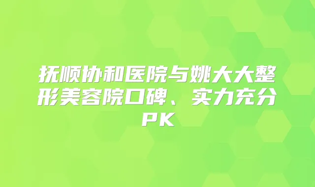 抚顺协和医院与姚大大整形美容院口碑、实力充分PK