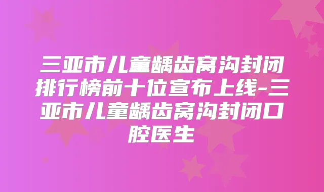 三亚市儿童龋齿窝沟封闭排行榜前十位宣布上线-三亚市儿童龋齿窝沟封闭口腔医生