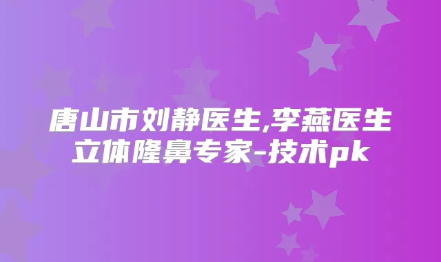 唐山市刘静医生,李燕医生立体隆鼻专家-技术pk