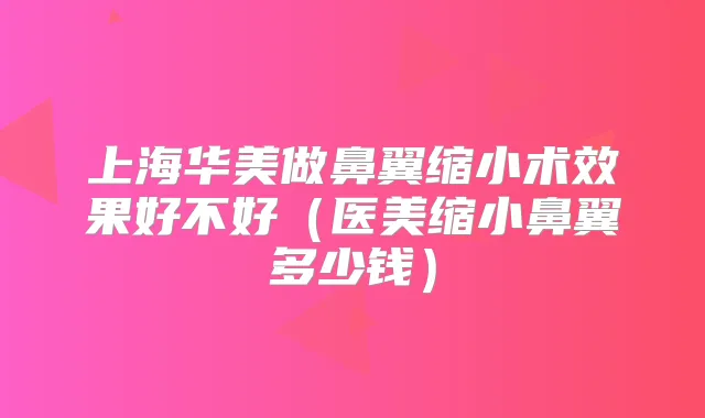 上海华美做鼻翼缩小术效果好不好(医美缩小鼻翼多少钱)