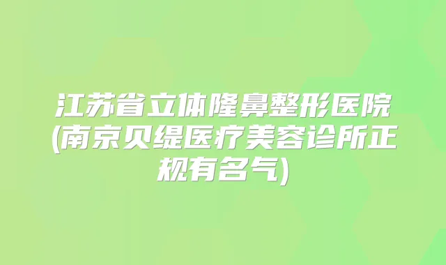 江苏省立体隆鼻整形医院(南京贝缇医疗美容诊所正规有名气)