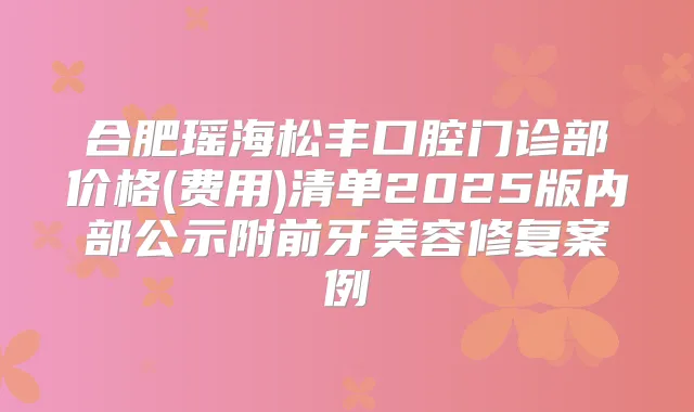 合肥瑶海松丰口腔门诊部价格(费用)清单2025版内部公示附前牙美容修复案例