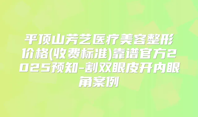 平顶山芳艺医疗美容整形价格(收费标准)靠谱官方2025预知-割双眼皮开内眼角案例