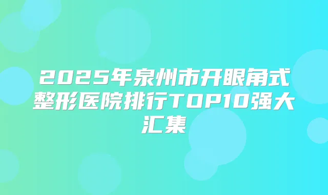 2025年泉州市开眼角式整形医院排行TOP10强大汇集