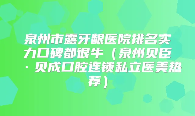 泉州市露牙龈医院排名实力口碑都很牛（泉州贝臣·连锁私立医美热荐）