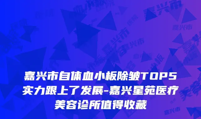 嘉兴市自体血小板除皱TOP5实力跟上了发展-嘉兴星苑医疗美容诊所值得收藏