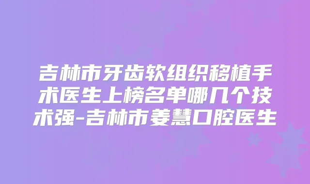 吉林市牙齿软组织移植手术医生上榜名单哪几个技术强-吉林市姜慧口腔医生