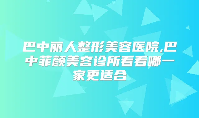巴中丽人整形美容医院,巴中菲颜美容诊所看看哪一家更适合