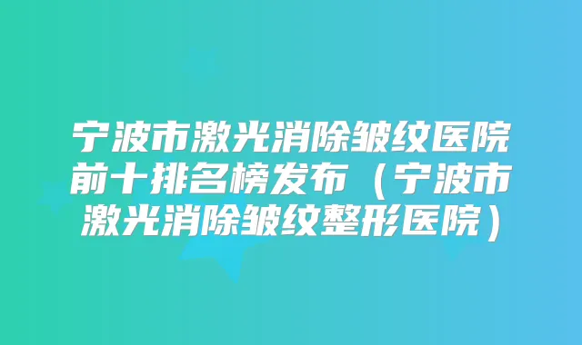 宁波市激光消除皱纹医院前十排名榜发布(宁波市激光消除皱纹整形医院)