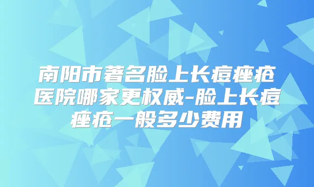 南阳市著名脸上长痘痤疮医院哪家更-脸上长痘痤疮一般多少费用