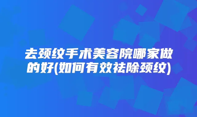 去颈纹手术美容院哪家做的好(如何有效祛除颈纹)