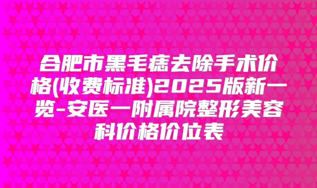 合肥市黑毛痣去除手术价格(收费标准)2025版新一览-安医一附属院整形美容科价格价位表