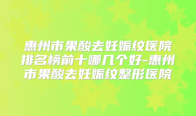 惠州市果酸去妊娠纹医院排名榜前十哪几个好-惠州市果酸去妊娠纹整形医院