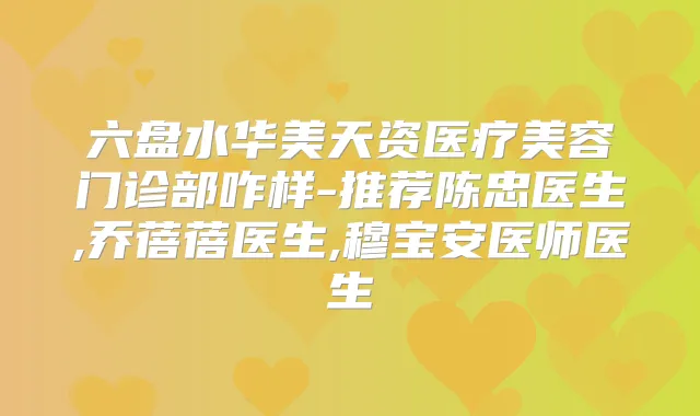 六盘水华美天资医疗美容门诊部咋样-推荐陈忠医生,乔蓓蓓医生,穆宝安医师医生