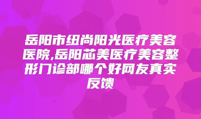 岳阳市纽尚阳光医疗美容医院,岳阳芯美医疗美容整形门诊部哪个好网友真实反馈
