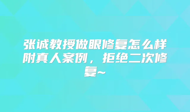 张诚教授做眼修复怎么样附真人案例,拒绝二次修复~