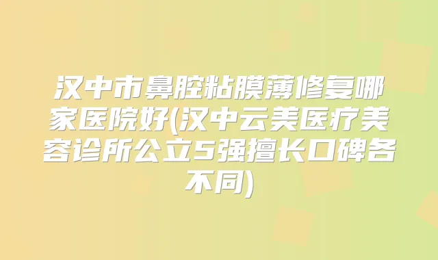 汉中市鼻腔粘膜薄修复哪家医院好(汉中云美医疗美容诊所公立5强擅长口碑各不同)