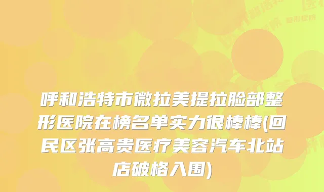 呼和浩特市微拉美提拉脸部整形医院在榜名单实力很棒棒(回民区张高贵医疗美容汽车北站店破格入围)
