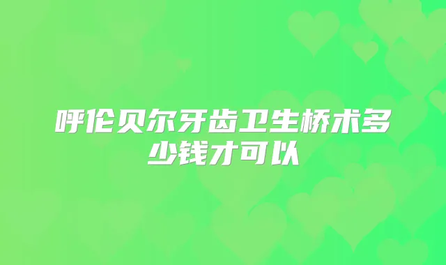 呼伦贝尔牙齿卫生桥术多少钱才可以