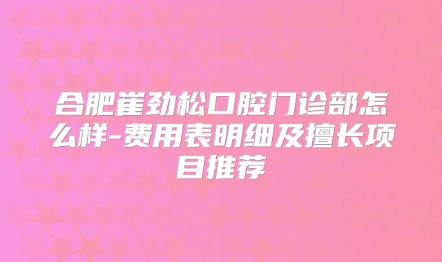 合肥崔劲松口腔门诊部怎么样-费用表明细及擅长项目推荐