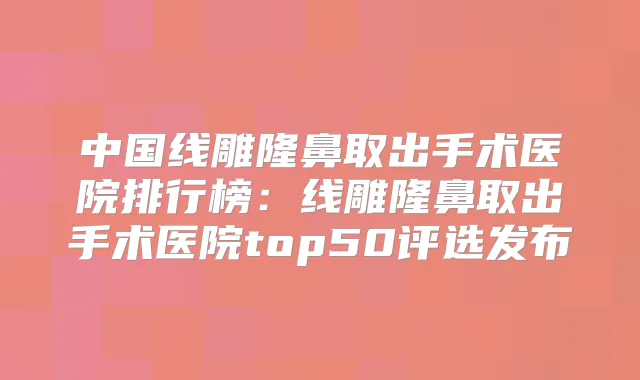 中国线雕隆鼻取出手术医院排行榜：线雕隆鼻取出手术医院top50评选发布