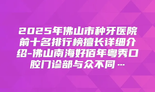 2025年佛山市种牙医院前十名排行榜擅长详细介绍-佛山南海好佰年粤秀口腔门诊部与众不同…