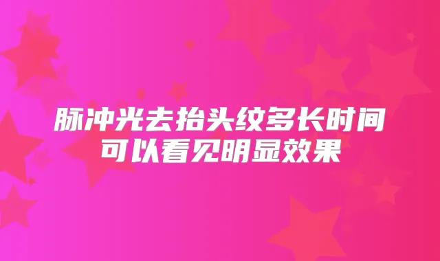 title="脉冲光去抬头纹多长时间可以看见明显效果"