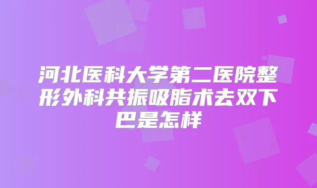 河北医科大学第二医院整形外科共振吸脂术去双下巴是怎样