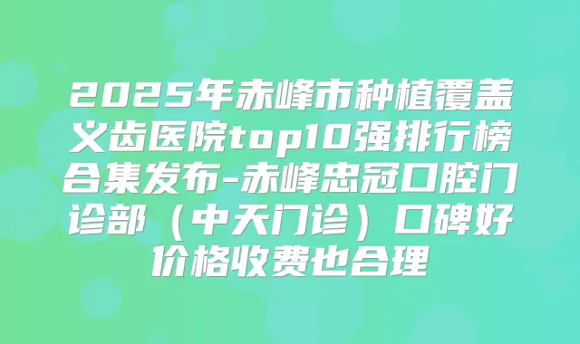 2025年赤峰市种植覆盖义齿医院top10强排行榜合集发布-赤峰忠冠口腔门诊部（中天门诊）口碑好价格收费也合理