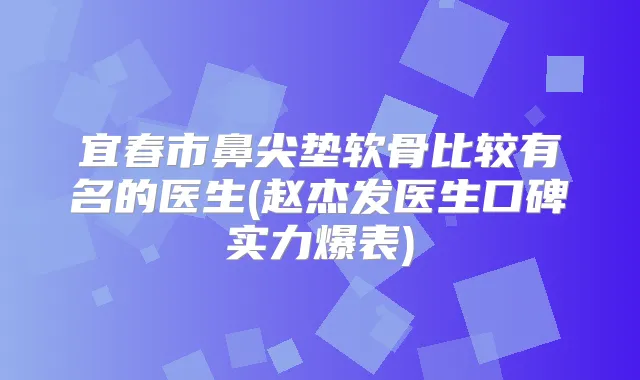 宜春市鼻尖垫软骨比较有名的医生(赵杰发医生口碑实力爆表)