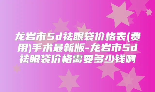 龙岩市5d祛眼袋价格表(费用)手术新版-龙岩市5d祛眼袋价格需要多少钱啊