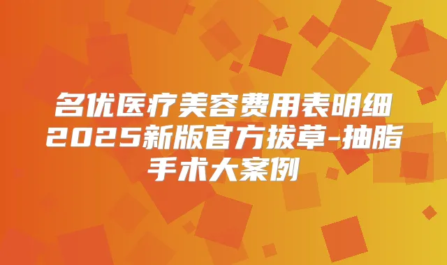 名优医疗美容费用表明细2025新版官方拔草-抽脂手术大案例
