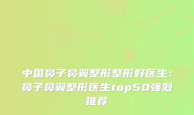 中国鼻子鼻翼整形整形好医生:鼻子鼻翼整形医生top50强烈推荐