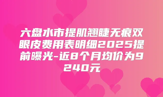 六盘水市提肌翘睫无痕双眼皮费用表明细2025提前曝光-近8个月均价为9240元
