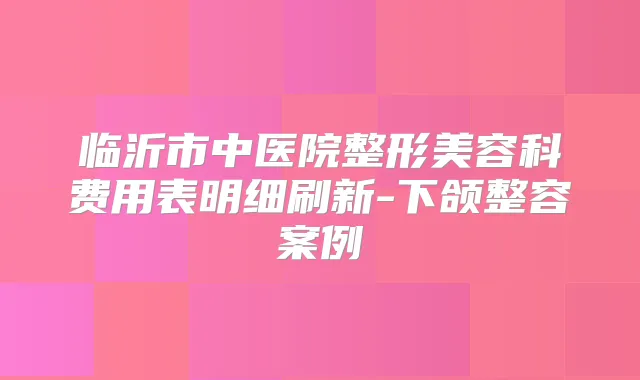 临沂市中医院整形美容科费用表明细刷新-下颌整容案例