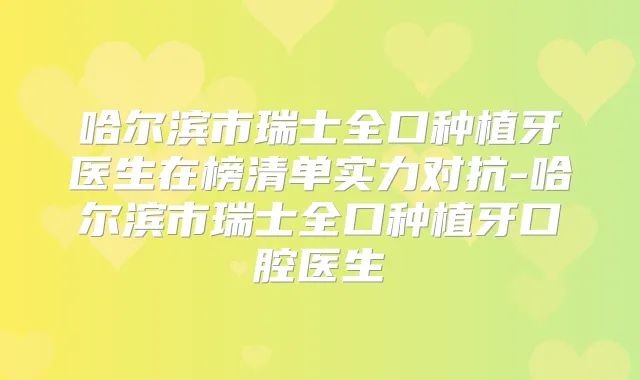 哈尔滨市瑞士全口种植牙医生在榜清单实力对抗-哈尔滨市瑞士全口种植牙口腔医生