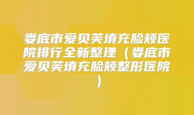娄底市爱贝芙填充脸颊医院排行全新整理（娄底市爱贝芙填充脸颊整形医院）